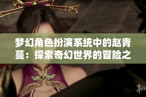 梦幻角色扮演系统中的赵青蔓：探索奇幻世界的冒险之旅