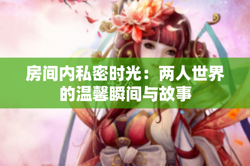 房间内私密时光：两人世界的温馨瞬间与故事