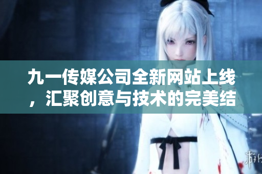 九一传媒公司全新网站上线，汇聚创意与技术的完美结合