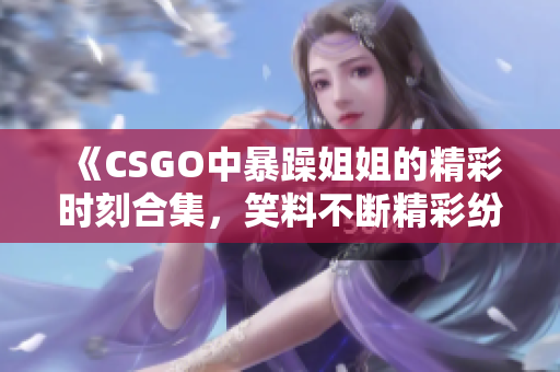 《CSGO中暴躁姐姐的精彩时刻合集，笑料不断精彩纷呈》