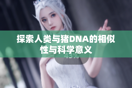 探索人类与猪DNA的相似性与科学意义