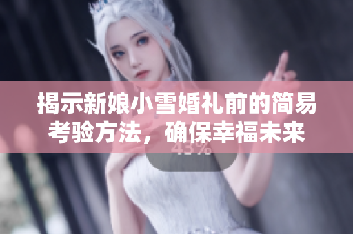 揭示新娘小雪婚礼前的简易考验方法，确保幸福未来
