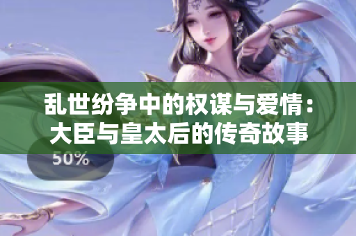 乱世纷争中的权谋与爱情：大臣与皇太后的传奇故事