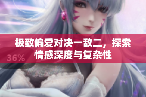 极致偏爱对决一敌二，探索情感深度与复杂性