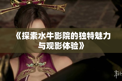《探索水牛影院的独特魅力与观影体验》