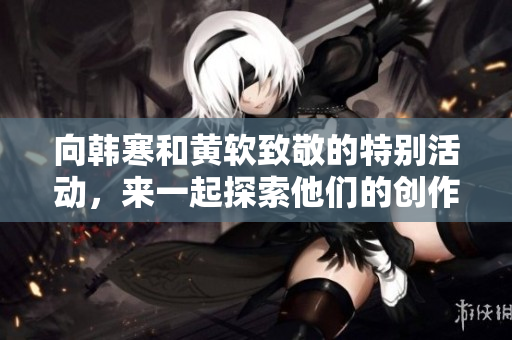 向韩寒和黄软致敬的特别活动，来一起探索他们的创作世界