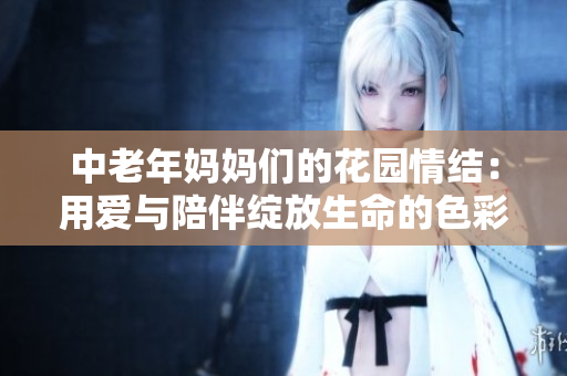 中老年妈妈们的花园情结：用爱与陪伴绽放生命的色彩