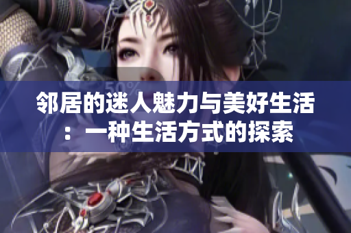邻居的迷人魅力与美好生活：一种生活方式的探索