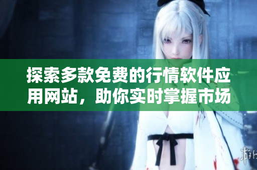 探索多款免费的行情软件应用网站，助你实时掌握市场动态