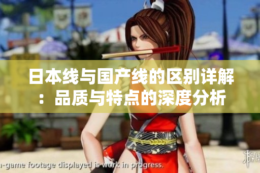 日本线与国产线的区别详解：品质与特点的深度分析