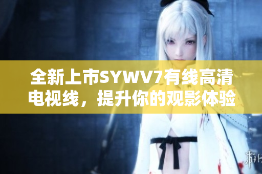全新上市SYWV7有线高清电视线，提升你的观影体验