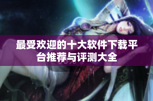 最受欢迎的十大软件下载平台推荐与评测大全
