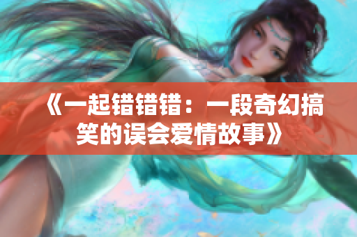 《一起错错错：一段奇幻搞笑的误会爱情故事》