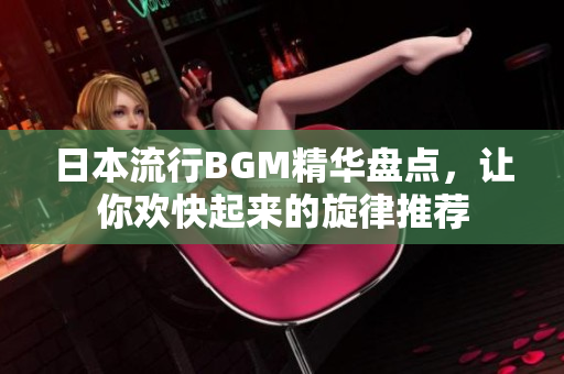 日本流行BGM精华盘点，让你欢快起来的旋律推荐