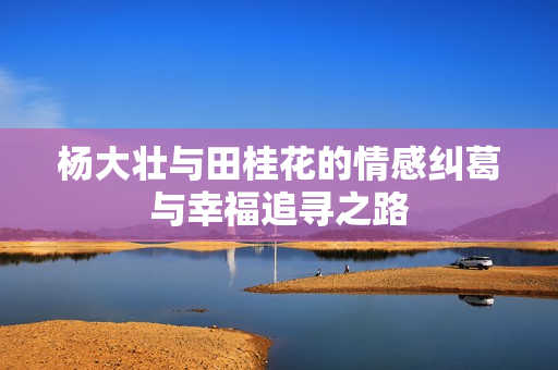 杨大壮与田桂花的情感纠葛与幸福追寻之路