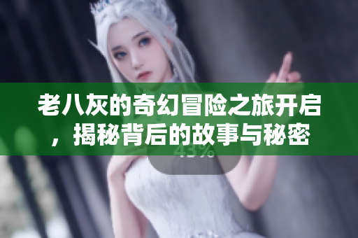 老八灰的奇幻冒险之旅开启，揭秘背后的故事与秘密