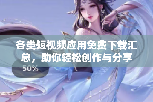 各类短视频应用免费下载汇总，助你轻松创作与分享