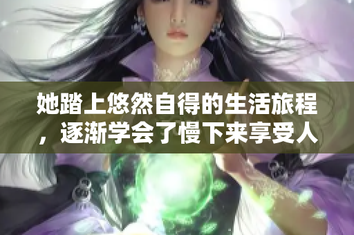 她踏上悠然自得的生活旅程，逐渐学会了慢下来享受人生