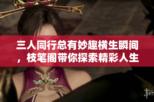 三人同行总有妙趣横生瞬间，枝笔阁带你探索精彩人生