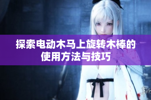 探索电动木马上旋转木棒的使用方法与技巧