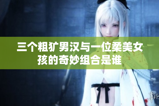 三个粗犷男汉与一位柔美女孩的奇妙组合是谁