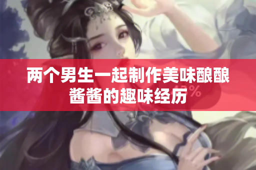 两个男生一起制作美味酿酿酱酱的趣味经历