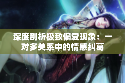 深度剖析极致偏爱现象：一对多关系中的情感纠葛