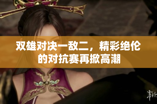 双雄对决一敌二，精彩绝伦的对抗赛再掀高潮
