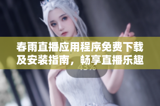 春雨直播应用程序免费下载及安装指南，畅享直播乐趣