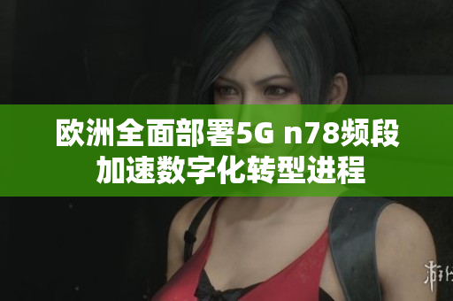 欧洲全面部署5G n78频段 加速数字化转型进程