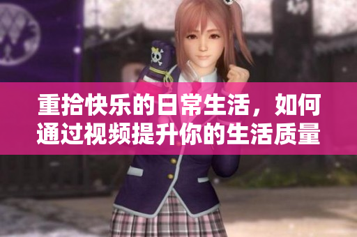 重拾快乐的日常生活，如何通过视频提升你的生活质量