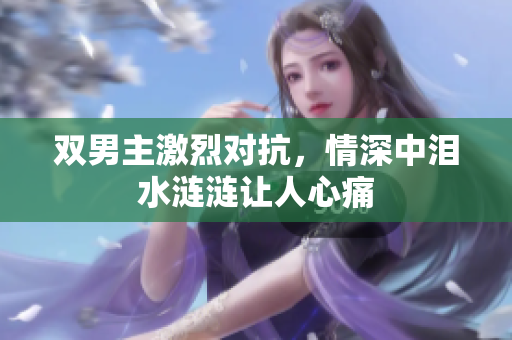 双男主激烈对抗，情深中泪水涟涟让人心痛
