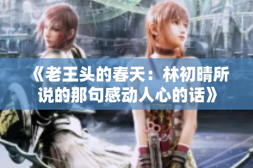 《老王头的春天：林初晴所说的那句感动人心的话》