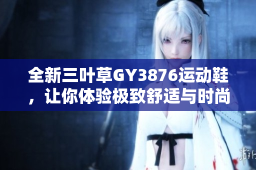 全新三叶草GY3876运动鞋，让你体验极致舒适与时尚风潮
