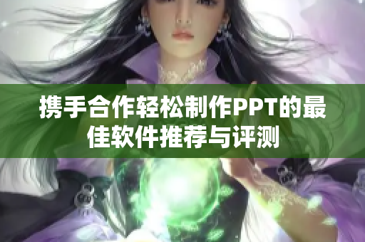 携手合作轻松制作PPT的最佳软件推荐与评测