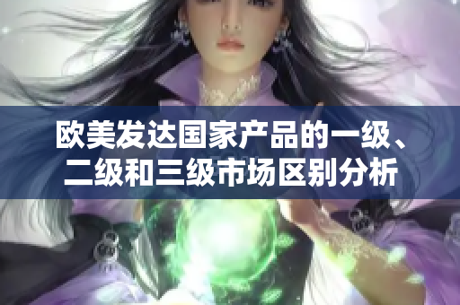欧美发达国家产品的一级、二级和三级市场区别分析
