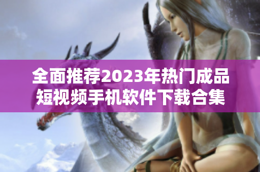 全面推荐2023年热门成品短视频手机软件下载合集