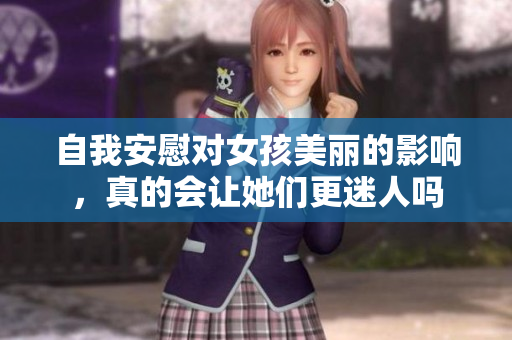自我安慰对女孩美丽的影响，真的会让她们更迷人吗