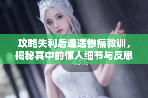 攻略失利后遭遇惨痛教训，揭秘其中的惊人细节与反思