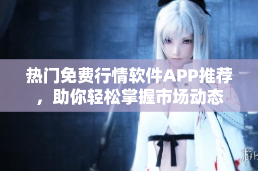 热门免费行情软件APP推荐，助你轻松掌握市场动态
