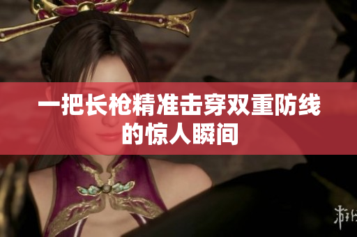 一把长枪精准击穿双重防线的惊人瞬间