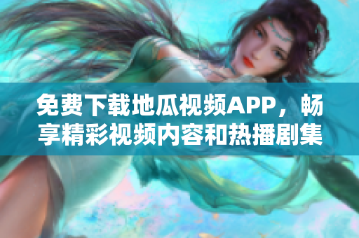 免费下载地瓜视频APP，畅享精彩视频内容和热播剧集