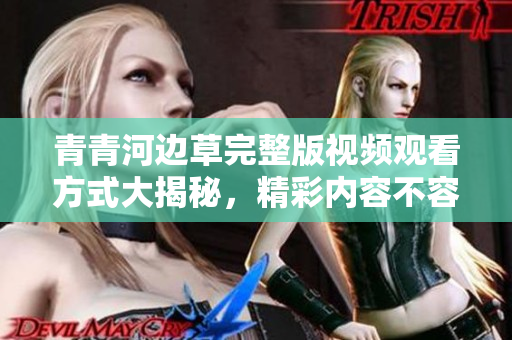 青青河边草完整版视频观看方式大揭秘，精彩内容不容错过