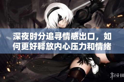 深夜时分追寻情感出口，如何更好释放内心压力和情绪