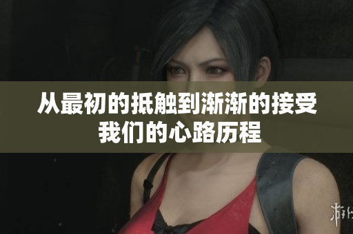 从最初的抵触到渐渐的接受 我们的心路历程