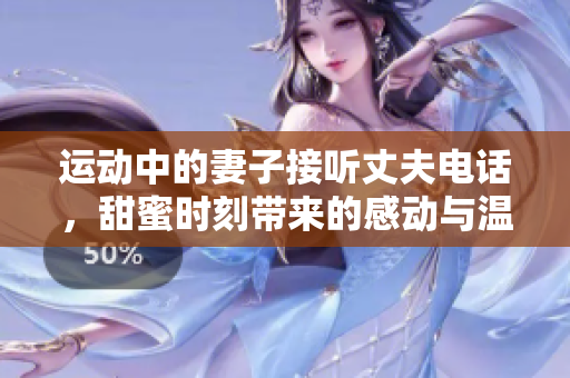 运动中的妻子接听丈夫电话，甜蜜时刻带来的感动与温暖