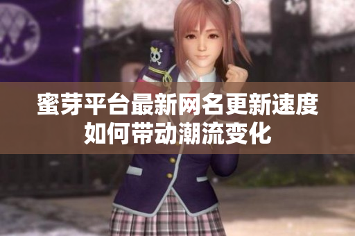 蜜芽平台最新网名更新速度如何带动潮流变化
