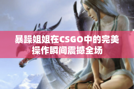 暴躁姐姐在CSGO中的完美操作瞬间震撼全场