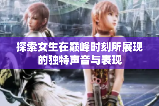探索女生在巅峰时刻所展现的独特声音与表现