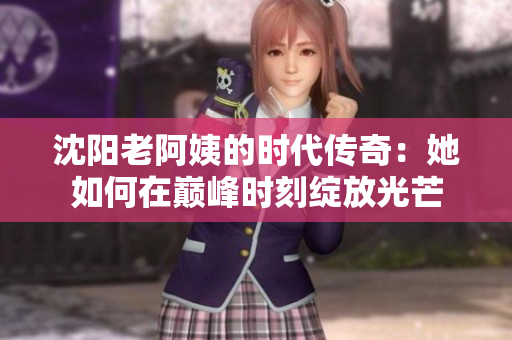 沈阳老阿姨的时代传奇：她如何在巅峰时刻绽放光芒
